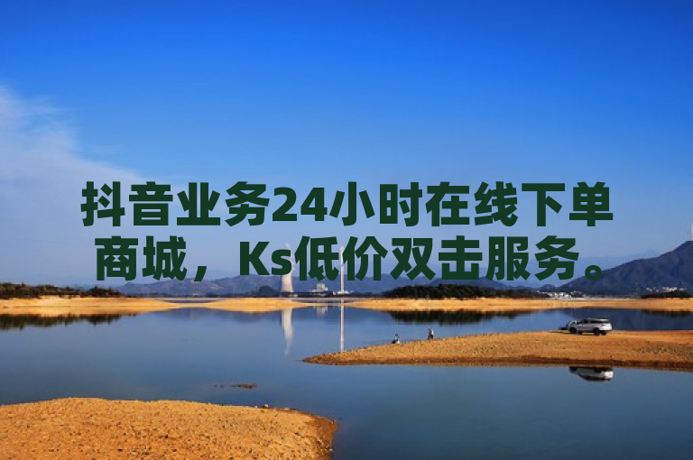 抖音业务24小时在线下单商城，Ks低价双击服务。