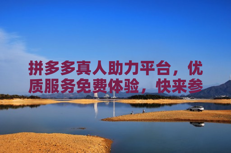 拼多多真人助力平台，优质服务免费体验，快来参与！