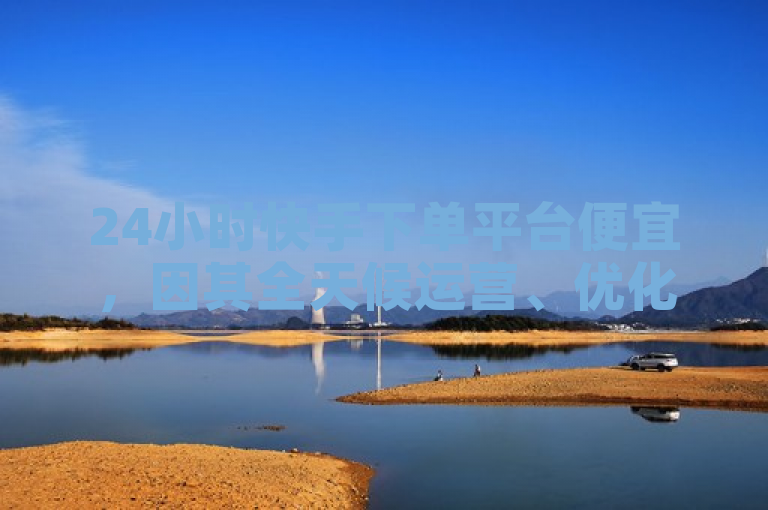 24小时快手下单平台便宜，因其全天候运营、优化供应链管理等降低成本。