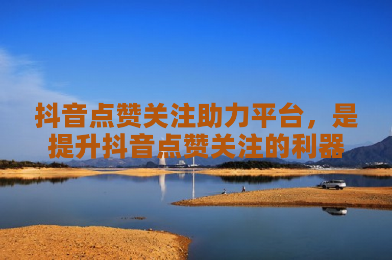 抖音点赞关注助力平台，是提升抖音点赞关注的利器。