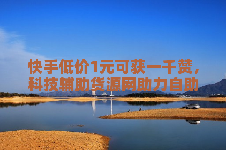 快手低价1元可获一千赞，科技辅助货源网助力自助下单。