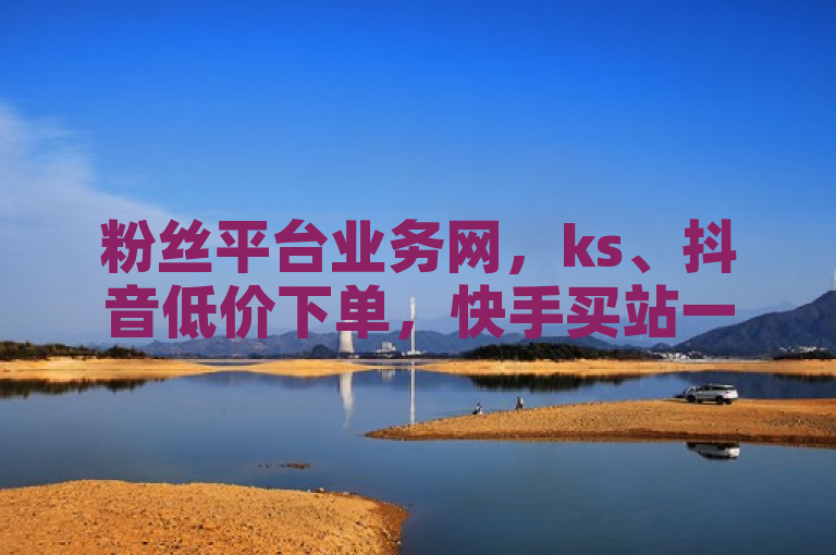 粉丝平台业务网，ks、抖音低价下单，快手买站一块钱1000。