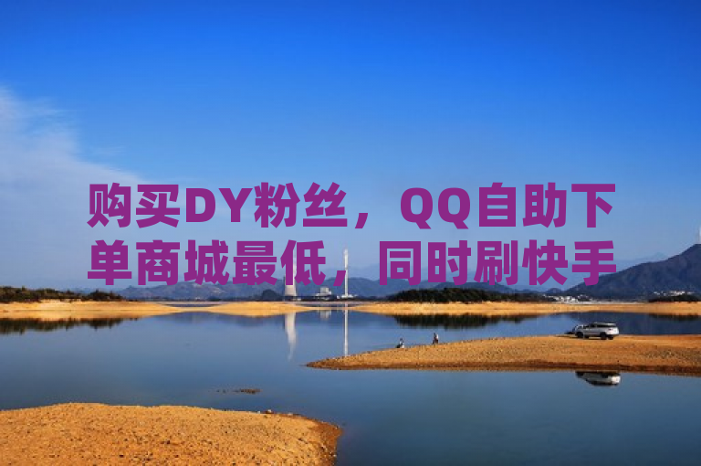 购买DY粉丝，QQ自助下单商城最低，同时刷快手粉app。