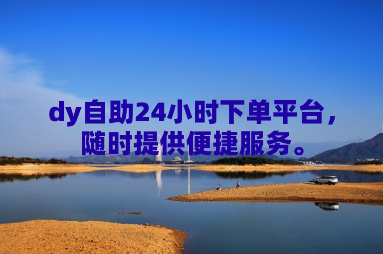 dy自助24小时下单平台，随时提供便捷服务。