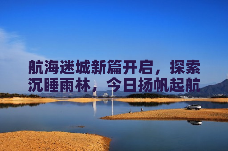 航海迷城新篇开启，探索沉睡雨林，今日扬帆起航！