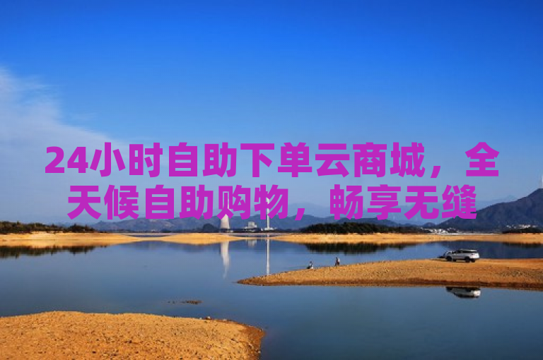 24小时自助下单云商城，全天候自助购物，畅享无缝下单体验。
