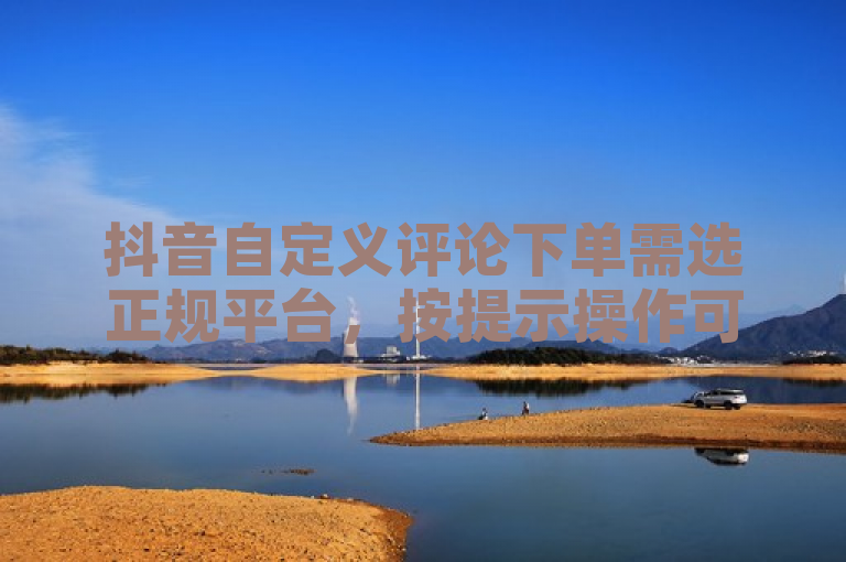 抖音自定义评论下单需选正规平台，按提示操作可提升账号影响力。