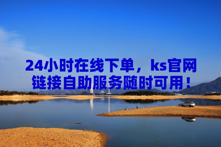 24小时在线下单，ks官网链接自助服务随时可用！