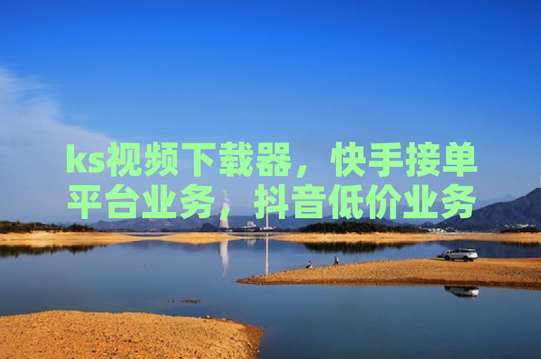 ks视频下载器，快手接单平台业务，抖音低价业务平台可卖粉丝。