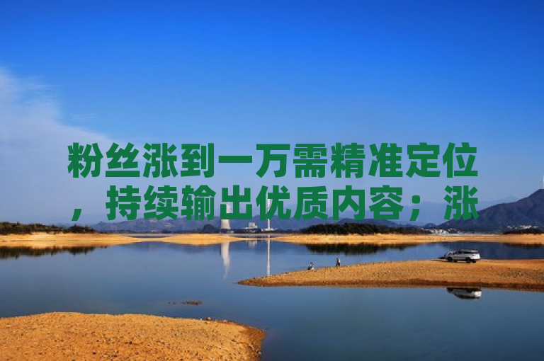 粉丝涨到一万需精准定位，持续输出优质内容；涨到1000万则要打造独特IP，拓展多渠道推广。