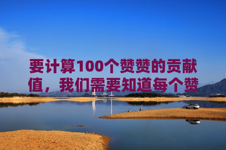 要计算100个赞赞的贡献值，我们需要知道每个赞赞对应的贡献值是多少。假设每个赞赞的贡献值为 \( x \) 贡献值，那么，，\[ 100 \times x = 100x \]，因此，100个赞赞的贡献值是 \( 100x \) 贡献值。
