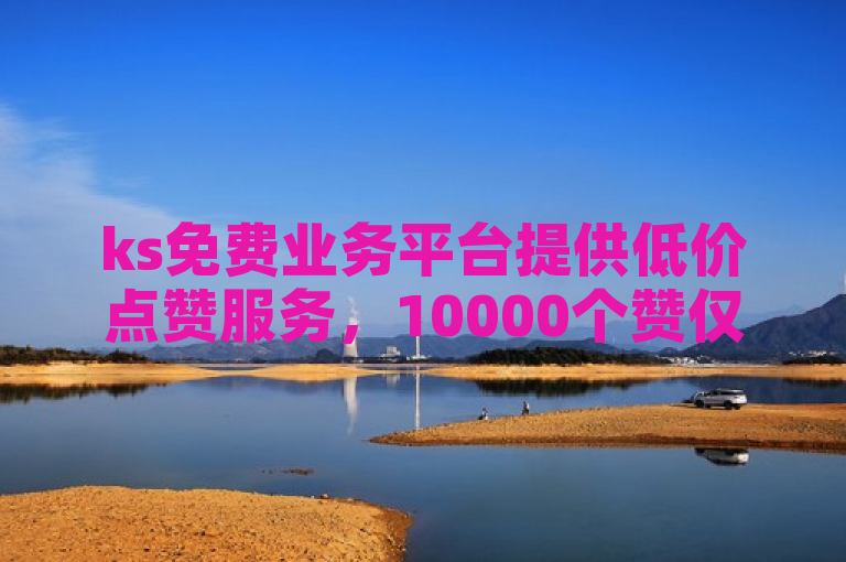 ks免费业务平台提供低价点赞服务，10000个赞仅需一毛。