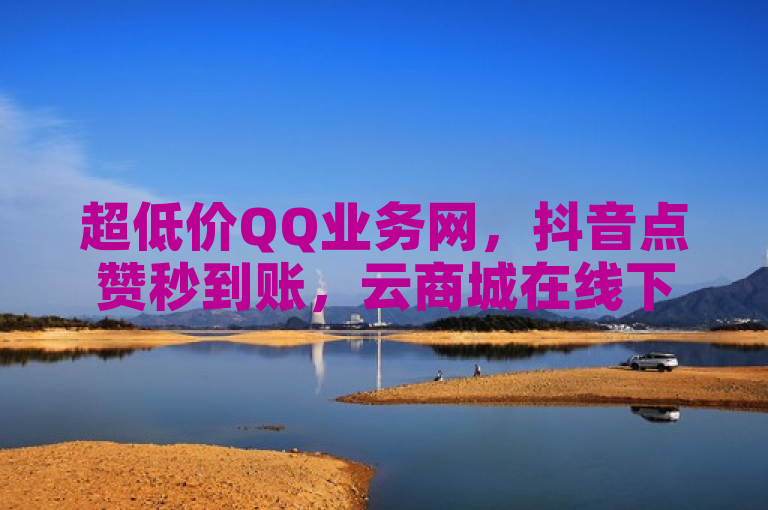 超低价QQ业务网，抖音点赞秒到账，云商城在线下单。