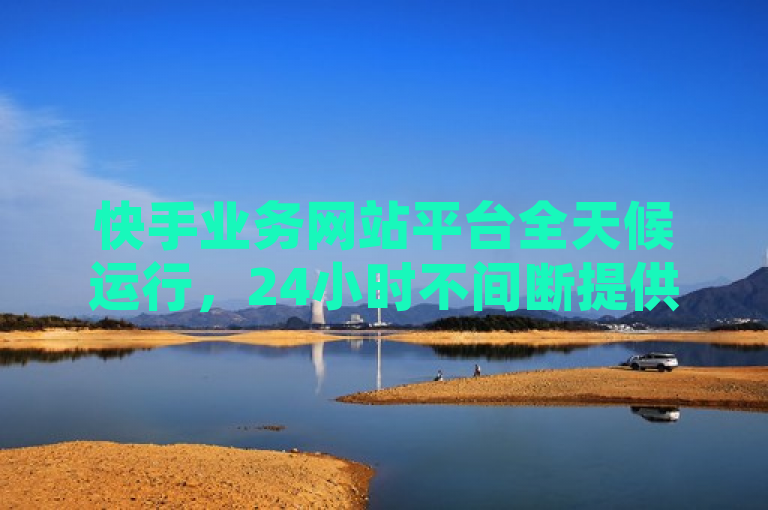 快手业务网站平台全天候运行，24小时不间断提供服务。