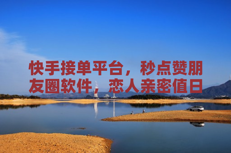 快手接单平台，秒点赞朋友圈软件，恋人亲密值日加1。