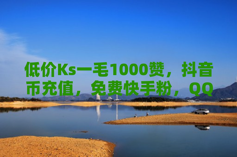 低价Ks一毛1000赞，抖音币充值，免费快手粉，QQ空间秒赞业务。