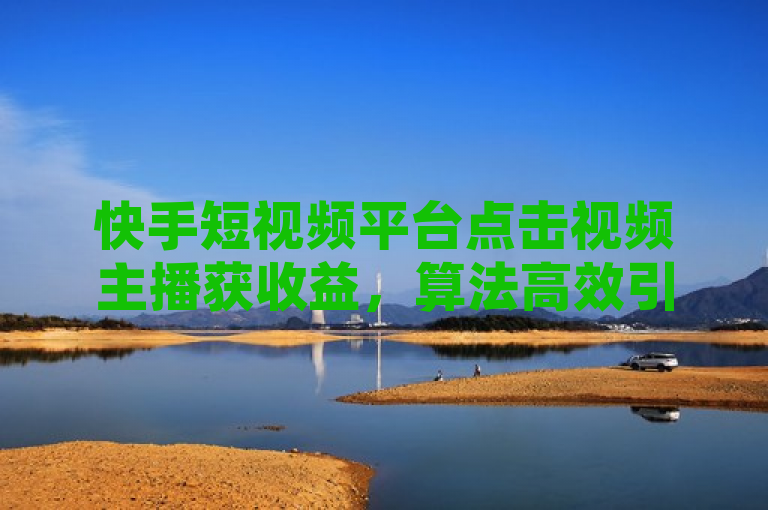 快手短视频平台点击视频主播获收益，算法高效引关注。