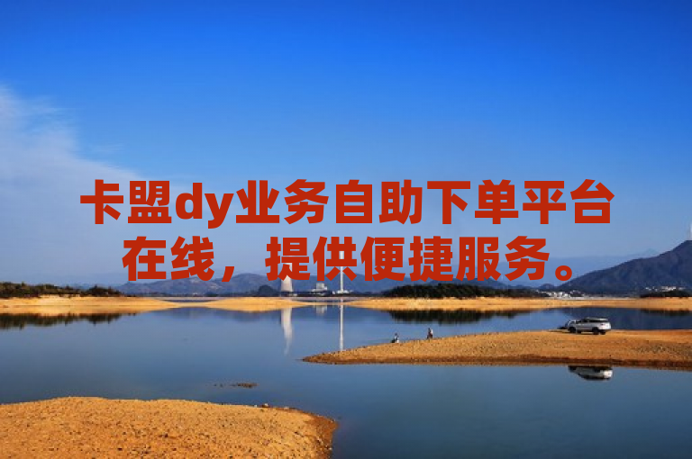 卡盟dy业务自助下单平台在线，提供便捷服务。