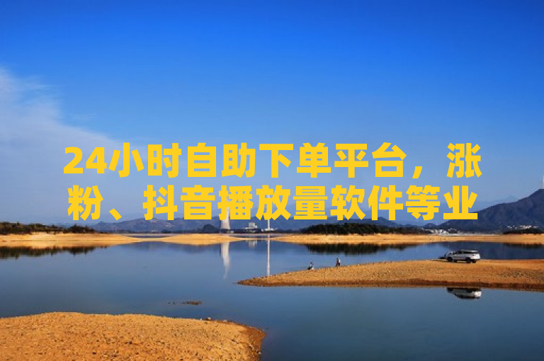 24小时自助下单平台，涨粉、抖音播放量软件等业务超便宜。
