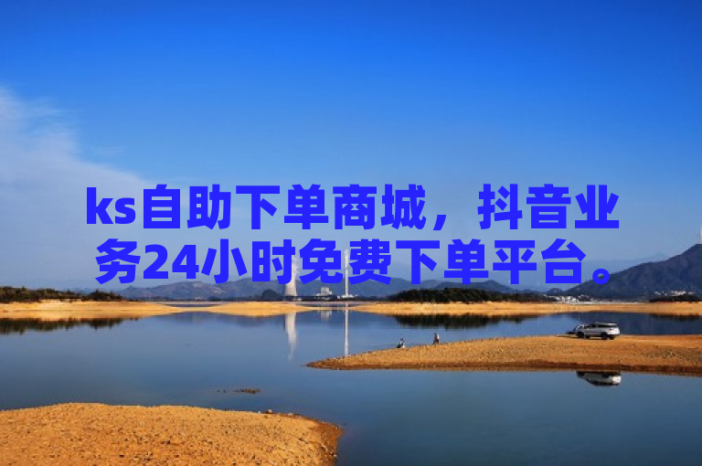 ks自助下单商城，抖音业务24小时免费下单平台。