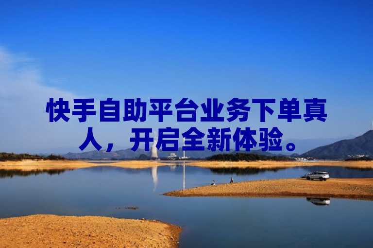 快手自助平台业务下单真人，开启全新体验。