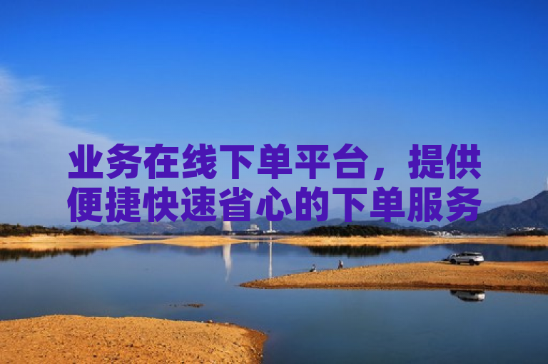 业务在线下单平台，提供便捷快速省心的下单服务。