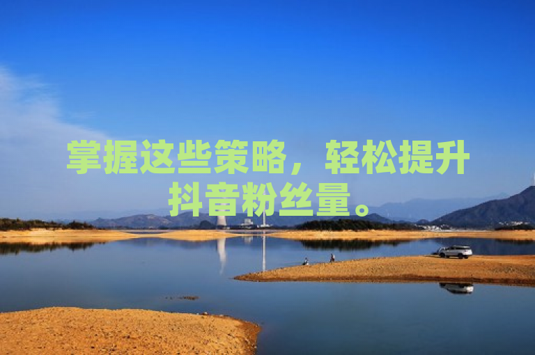 掌握这些策略，轻松提升抖音粉丝量。