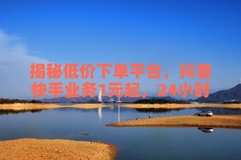 揭秘低价下单平台，抖音快手业务1元起，24小时服务。