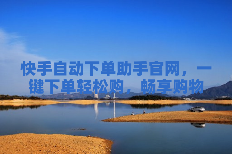 快手自动下单助手官网，一键下单轻松购，畅享购物乐趣。
