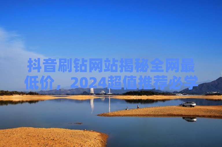 抖音刷钻网站揭秘全网最低价，2024超值推荐必学！