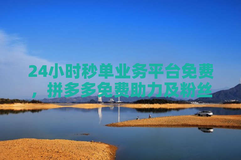 24小时秒单业务平台免费，拼多多免费助力及粉丝业务。