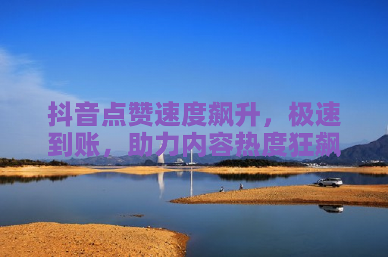 抖音点赞速度飙升，极速到账，助力内容热度狂飙！