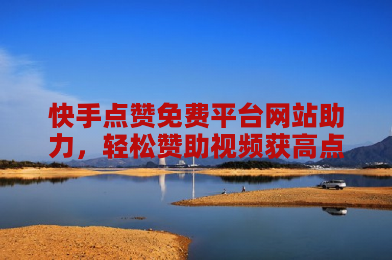 快手点赞免费平台网站助力，轻松赞助视频获高点赞。