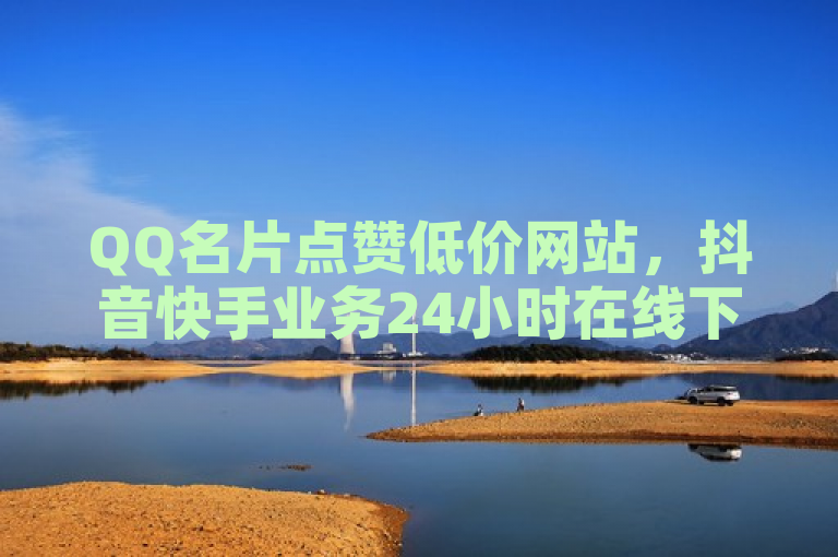 QQ名片点赞低价网站，抖音快手业务24小时在线下单平台。