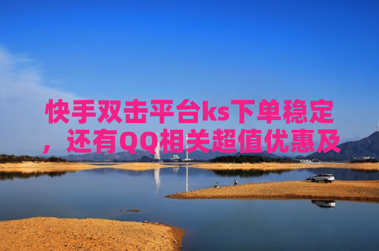 快手双击平台ks下单稳定，还有QQ相关超值优惠及自助业务。