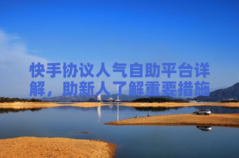快手协议人气自助平台详解，助新人了解重要措施！