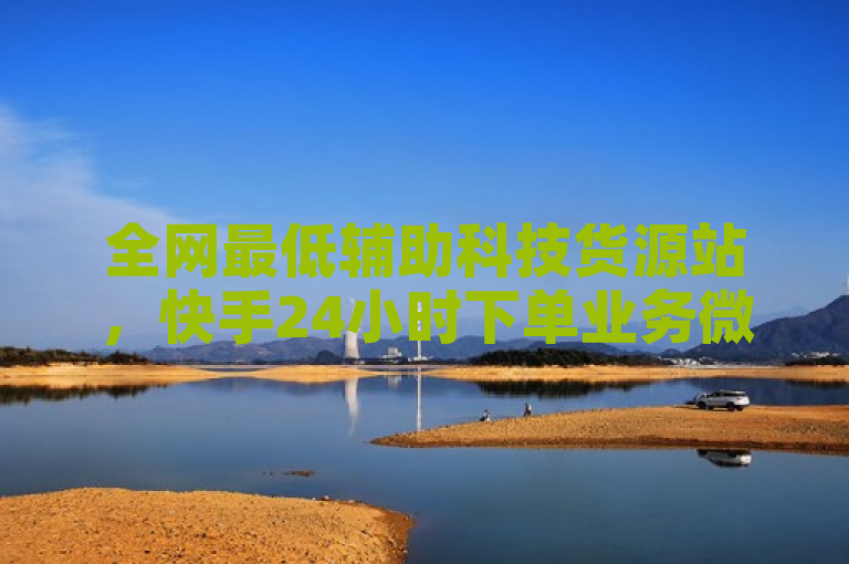 全网最低辅助科技货源站，快手24小时下单业务微信支付。