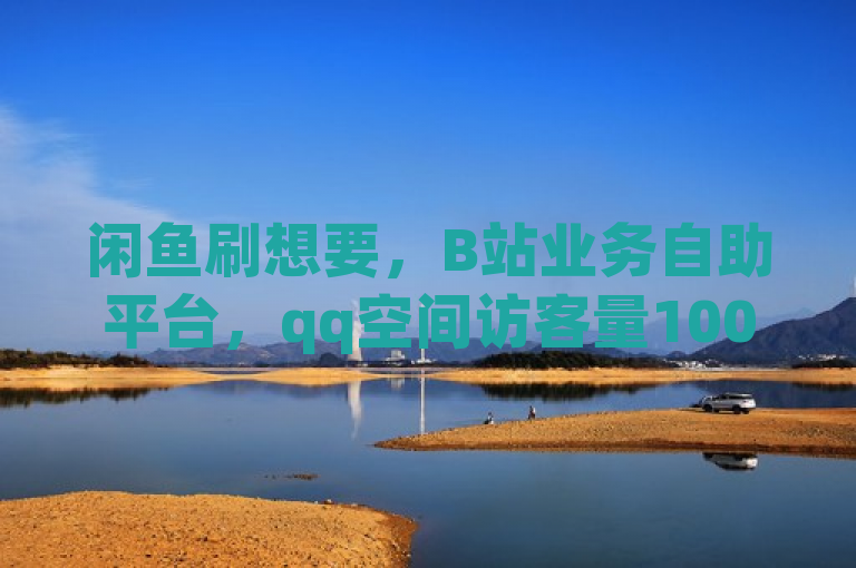 闲鱼刷想要，B站业务自助平台，qq空间访客量10000免费，QQ赞网站。