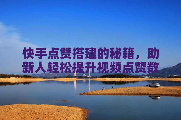 快手点赞搭建的秘籍，助新人轻松提升视频点赞数！