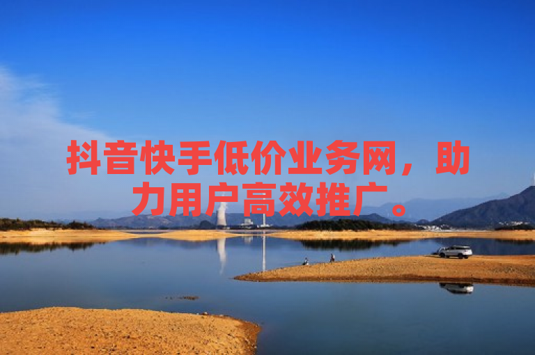 抖音快手低价业务网，助力用户高效推广。