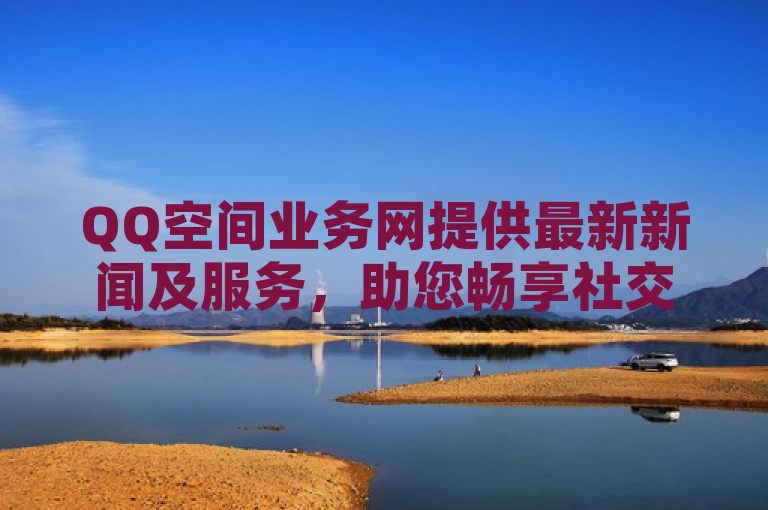 QQ空间业务网提供最新新闻及服务，助您畅享社交乐趣。