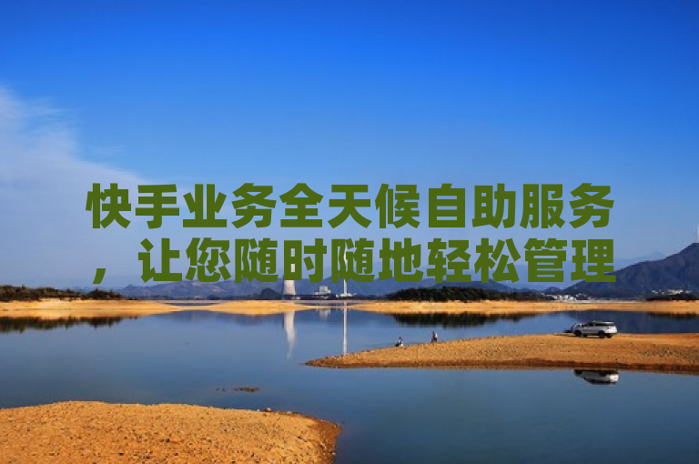 快手业务全天候自助服务，让您随时随地轻松管理。