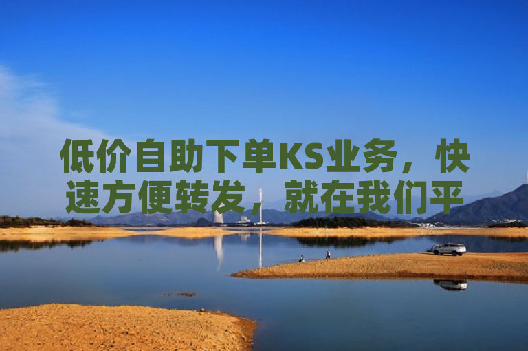低价自助下单KS业务，快速方便转发，就在我们平台。