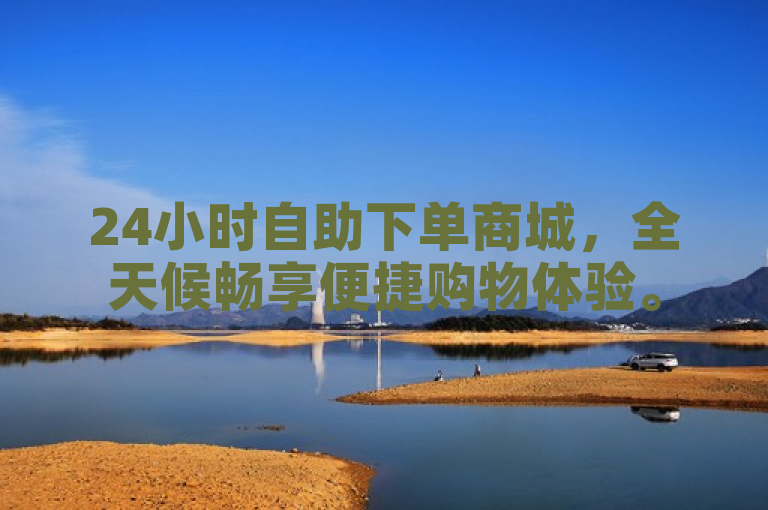24小时自助下单商城，全天候畅享便捷购物体验。