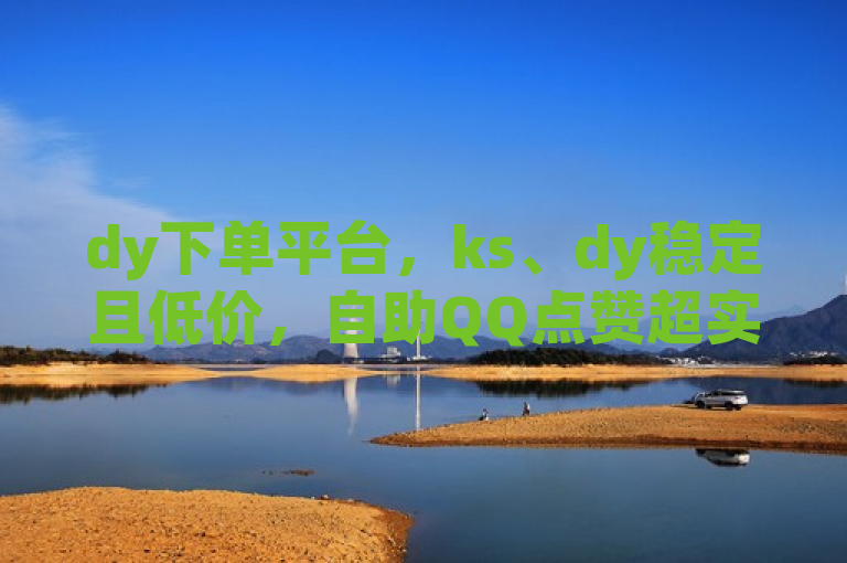 dy下单平台，ks、dy稳定且低价，自助QQ点赞超实惠。