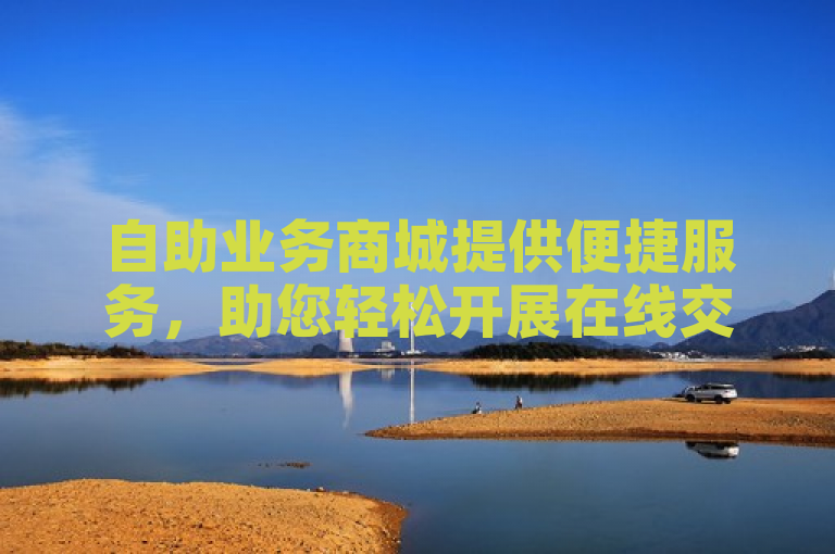 自助业务商城提供便捷服务，助您轻松开展在线交易。
