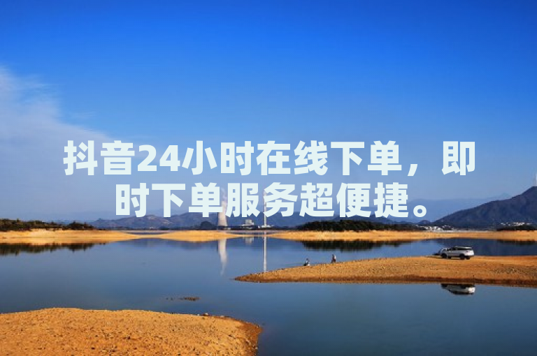 抖音24小时在线下单，即时下单服务超便捷。