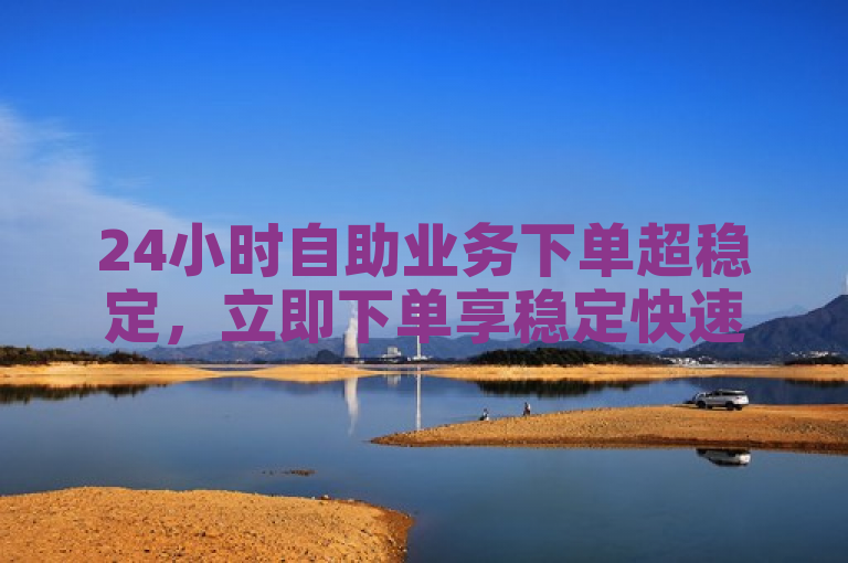 24小时自助业务下单超稳定，立即下单享稳定快速服务。