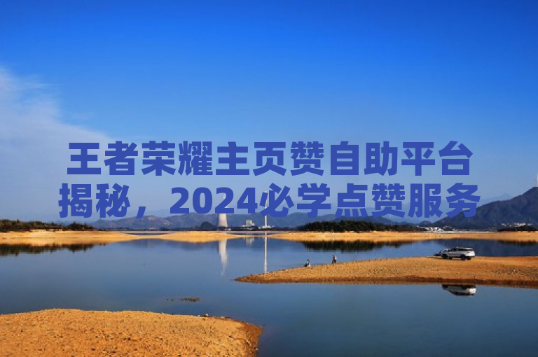 王者荣耀主页赞自助平台揭秘，2024必学点赞服务新动态！