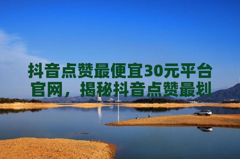 抖音点赞最便宜30元平台官网，揭秘抖音点赞最划算的30元官网。